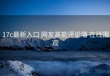 17c最新入口 网友高能评论墙 在线围观