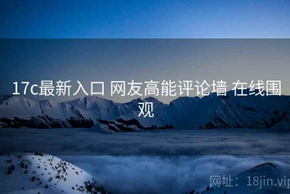 17c最新入口 网友高能评论墙 在线围观