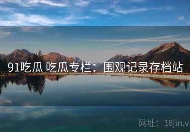 91吃瓜 吃瓜专栏：围观记录存档站