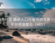 海角社区 最新入口与备用站合集 · 全平台资源聚合（483 ）