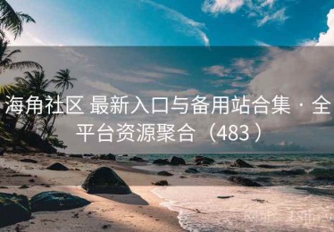 海角社区 最新入口与备用站合集 · 全平台资源聚合（483 ）