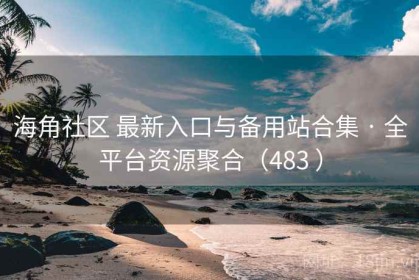 海角社区 最新入口与备用站合集 · 全平台资源聚合（483 ）