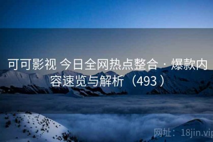 可可影视 今日全网热点整合 · 爆款内容速览与解析（493 ）