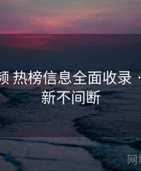樱桃视频 热榜信息全面收录 · 实时更新不间断