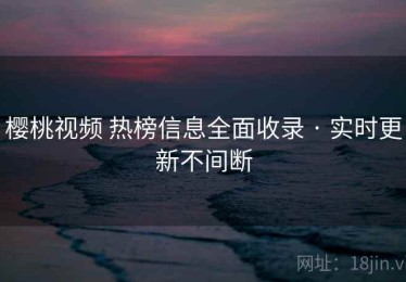 樱桃视频 热榜信息全面收录 · 实时更新不间断