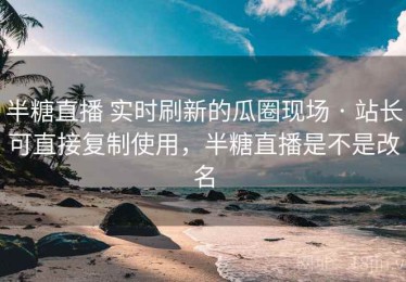 半糖直播 实时刷新的瓜圈现场 · 站长可直接复制使用，半糖直播是不是改名