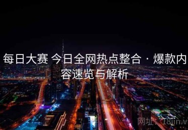 每日大赛 今日全网热点整合 · 爆款内容速览与解析