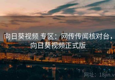 向日葵视频 专区：网传传闻核对台，向日葵视频正式版