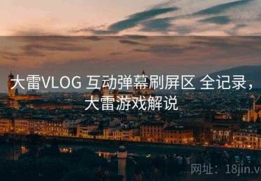 大雷VLOG 互动弹幕刷屏区 全记录，大雷游戏解说