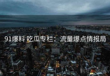 91爆料 吃瓜专栏：流量爆点情报局