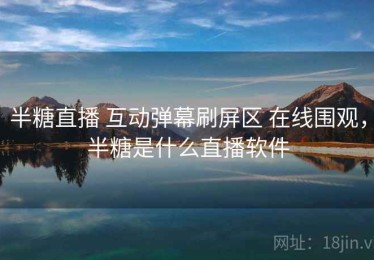 半糖直播 互动弹幕刷屏区 在线围观，半糖是什么直播软件