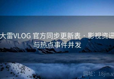 大雷VLOG 官方同步更新表 · 影视资讯与热点事件并发