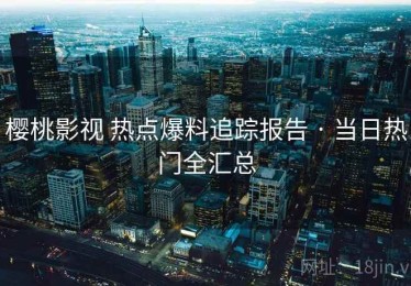 樱桃影视 热点爆料追踪报告 · 当日热门全汇总
