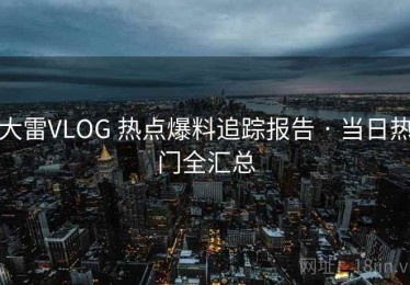 大雷VLOG 热点爆料追踪报告 · 当日热门全汇总