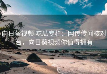 向日葵视频 吃瓜专栏：网传传闻核对台，向日葵视频你值得拥有