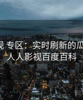 人人影视 专区：实时刷新的瓜圈现场，人人影视百度百科