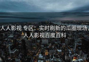 人人影视 专区：实时刷新的瓜圈现场，人人影视百度百科