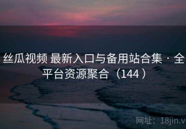 丝瓜视频 最新入口与备用站合集 · 全平台资源聚合（144 ）