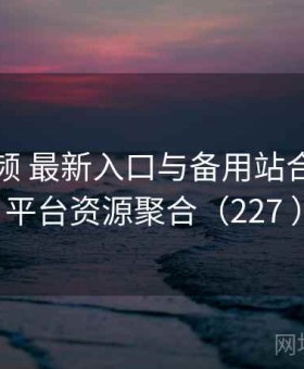 草莓视频 最新入口与备用站合集 · 全平台资源聚合（227 ）