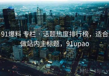 91爆料 专栏 · 话题热度排行榜，适合做站内主标题，91upao