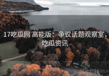 17吃瓜网 高能版：争议话题观察室，吃瓜资讯