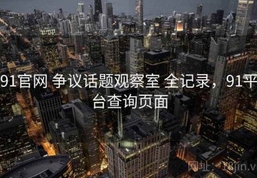 91官网 争议话题观察室 全记录，91平台查询页面
