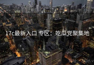 17c最新入口 专区：吃瓜党聚集地