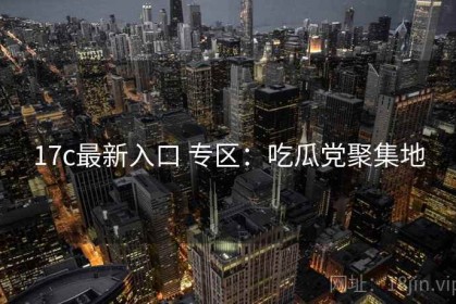 17c最新入口 专区：吃瓜党聚集地
