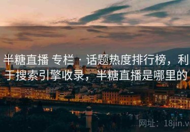 半糖直播 专栏 · 话题热度排行榜，利于搜索引擎收录，半糖直播是哪里的