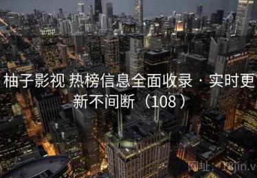 柚子影视 热榜信息全面收录 · 实时更新不间断（108 ）