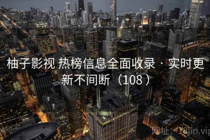 柚子影视 热榜信息全面收录 · 实时更新不间断（108 ）