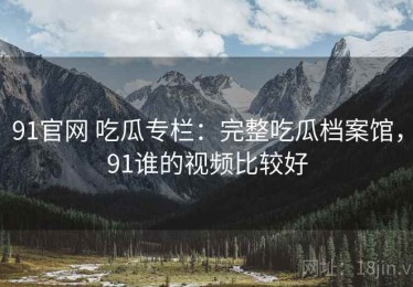 91官网 吃瓜专栏：完整吃瓜档案馆，91谁的视频比较好