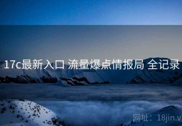 17c最新入口 流量爆点情报局 全记录