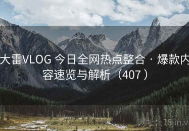 大雷VLOG 今日全网热点整合 · 爆款内容速览与解析（407 ）