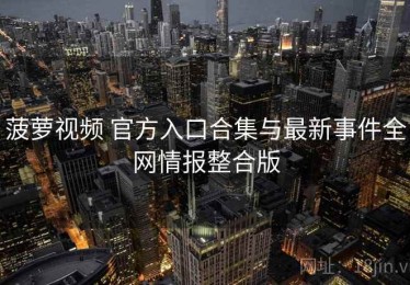 菠萝视频 官方入口合集与最新事件全网情报整合版