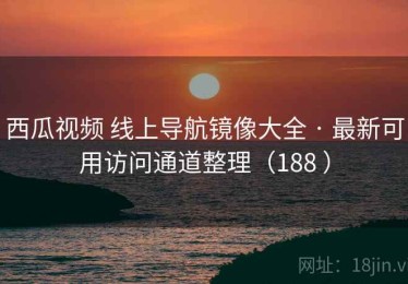 西瓜视频 线上导航镜像大全 · 最新可用访问通道整理（188 ）