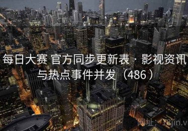 每日大赛 官方同步更新表 · 影视资讯与热点事件并发（486 ）