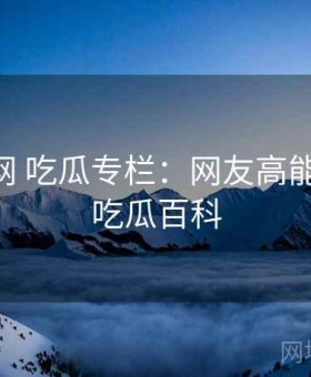 17吃瓜网 吃瓜专栏：网友高能评论墙，吃瓜百科