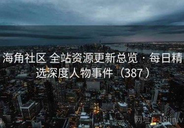 海角社区 全站资源更新总览 · 每日精选深度人物事件（387 ）