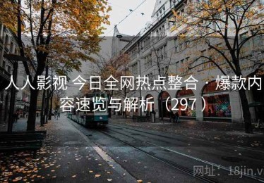 人人影视 今日全网热点整合 · 爆款内容速览与解析（297 ）
