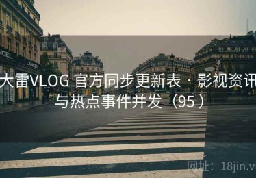大雷VLOG 官方同步更新表 · 影视资讯与热点事件并发（95 ）