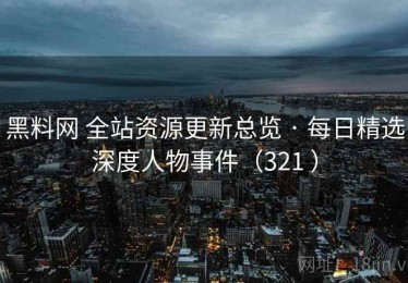 黑料网 全站资源更新总览 · 每日精选深度人物事件（321 ）