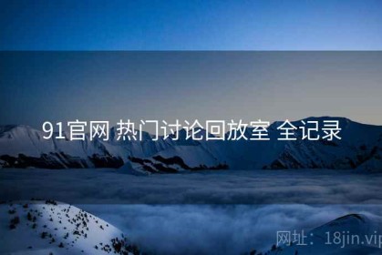 91官网 热门讨论回放室 全记录