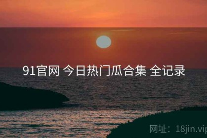 91官网 今日热门瓜合集 全记录