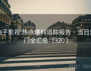 柚子影视 热点爆料追踪报告 · 当日热门全汇总（320 ）