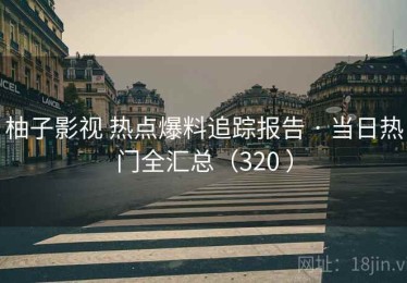 柚子影视 热点爆料追踪报告 · 当日热门全汇总（320 ）