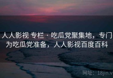 人人影视 专栏 · 吃瓜党聚集地，专门为吃瓜党准备，人人影视百度百科