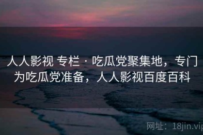 人人影视 专栏 · 吃瓜党聚集地，专门为吃瓜党准备，人人影视百度百科