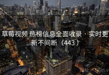 草莓视频 热榜信息全面收录 · 实时更新不间断（443 ）