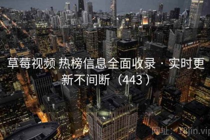 草莓视频 热榜信息全面收录 · 实时更新不间断（443 ）